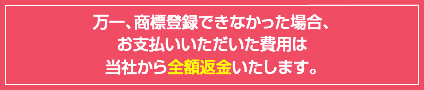 万一、商標登録できなかった場合、お支払いいただいた費用は当社から全額返金いたします。