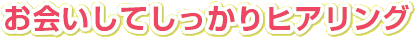 お会いしてしっかりヒアリング