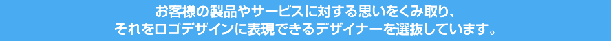 お客様の製品やサービスに対する思いをくみ取り、それをロゴデザインに表現できるデザイナーを選抜しています。