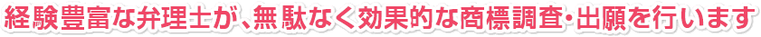 経験豊富な弁理士が、無駄なく効果的な商標調査・出願を行います