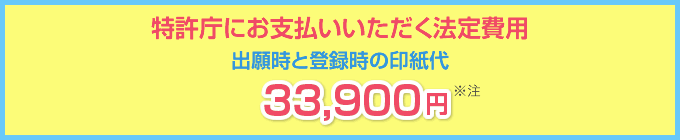特許庁にお支払いいただく法定費用　出願時と登録時の印紙代　33,900円 ※注